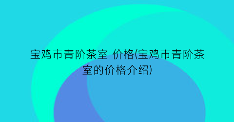 “宝鸡市青阶茶室 价格(宝鸡市青阶茶室的价格介绍)